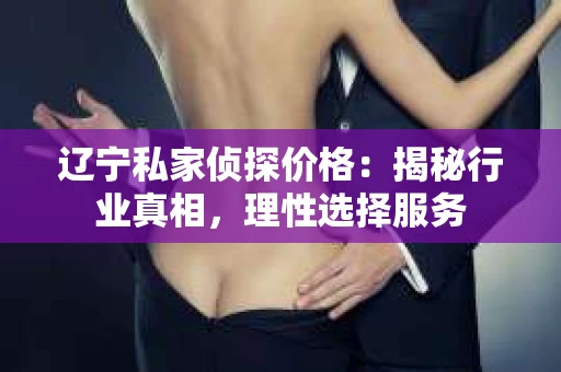 辽宁私家侦探价格:揭秘行业真相,理性选择服务 辽宁私家侦探价格:揭秘行业真相,理性选择服务