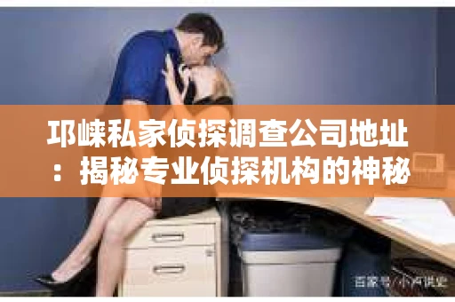 邛崃私家侦探调查公司地址：揭秘专业侦探机构的神秘面纱