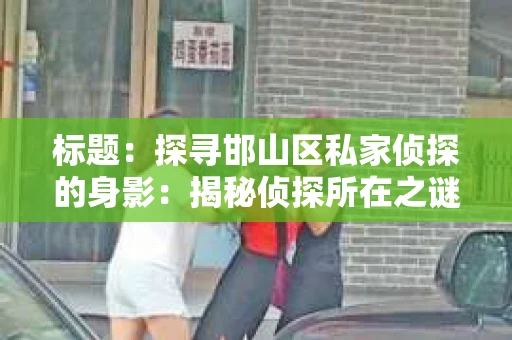 标题：探寻邯山区私家侦探的身影：揭秘侦探所在之谜