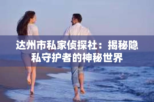 达州市私家侦探社：揭秘隐私守护者的神秘世界