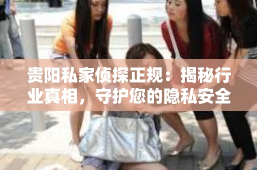 贵阳私家侦探正规：揭秘行业真相，守护您的隐私安全