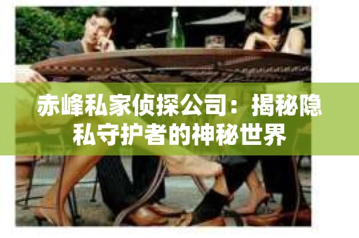 赤峰私家侦探公司：揭秘隐私守护者的神秘世界