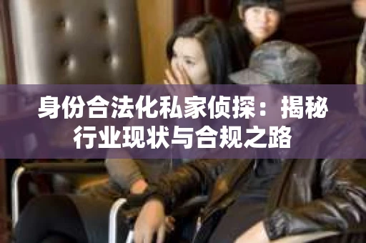 身份合法化私家侦探：揭秘行业现状与合规之路