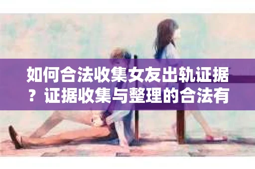 如何合法收集女友出轨证据？证据收集与整理的合法有效策略