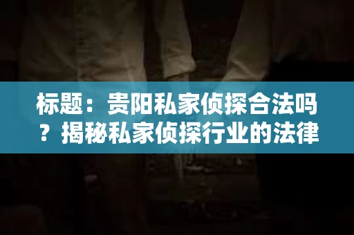 标题：贵阳私家侦探合法吗？揭秘私家侦探行业的法律边界