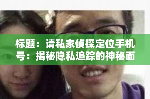 标题：请私家侦探定位手机号：揭秘隐私追踪的神秘面纱