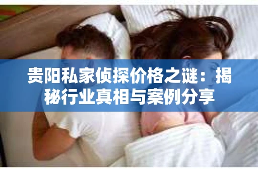 贵阳私家侦探价格之谜：揭秘行业真相与案例分享