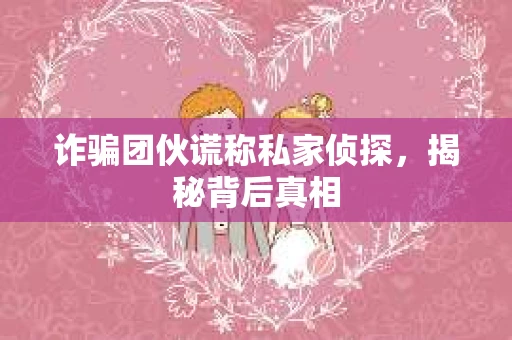 诈骗团伙谎称私家侦探，揭秘背后真相