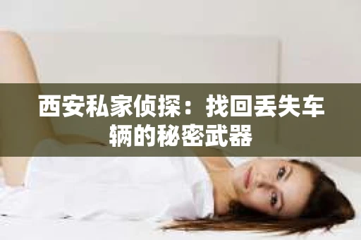 西安私家侦探：找回丢失车辆的秘密武器