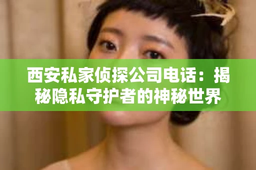 西安私家侦探公司电话：揭秘隐私守护者的神秘世界