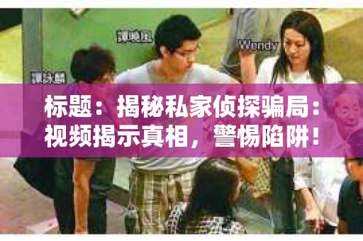 标题：揭秘私家侦探骗局：视频揭示真相，警惕陷阱！
