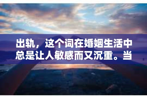 出轨，这个词在婚姻生活中总是让人敏感而又沉重。当它发生时，如何谈判挽回，如何重新建立信任，成为了许多夫妻面临的问题。今天，我们就来聊聊这个话题，希望能给那些正在经历婚姻困境的朋友们一些帮助。