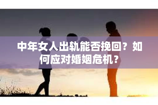 中年女人出轨能否挽回？如何应对婚姻危机？