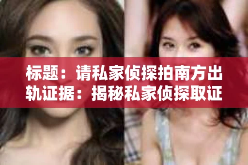 标题:请私家侦探拍南方出轨证据:揭秘私家侦探取证过程 标题:请私家侦探拍南方出轨证据:揭秘私家侦探取证过程