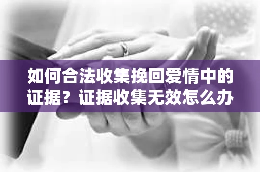 如何合法收集挽回爱情中的证据？证据收集无效怎么办？