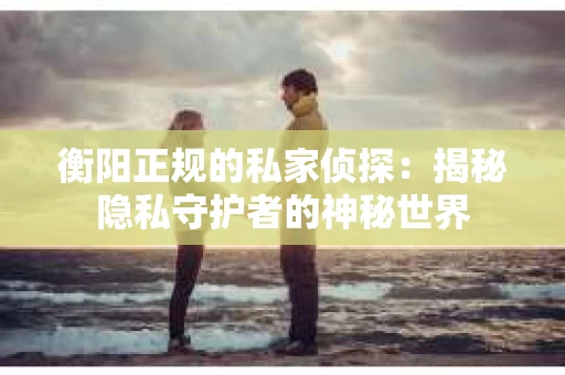 衡阳正规的私家侦探：揭秘隐私守护者的神秘世界