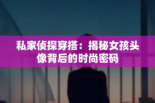 私家侦探穿搭：揭秘女孩头像背后的时尚密码