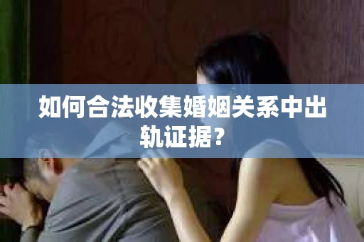 如何合法收集婚姻关系中出轨证据？