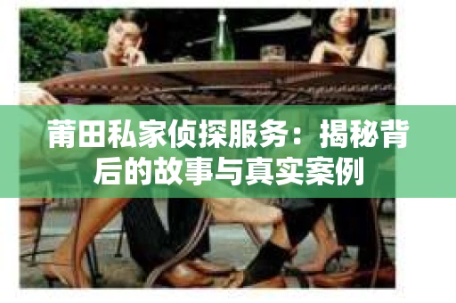 莆田私家侦探服务：揭秘背后的故事与真实案例