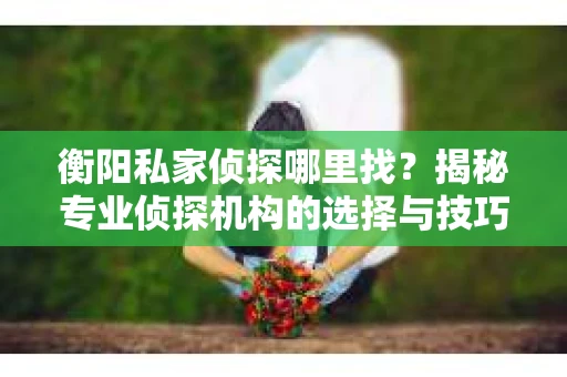 衡阳私家侦探哪里找？揭秘专业侦探机构的选择与技巧