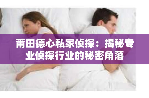 莆田德心私家侦探：揭秘专业侦探行业的秘密角落