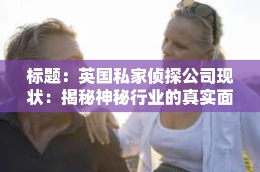 标题：英国私家侦探公司现状：揭秘神秘行业的真实面貌