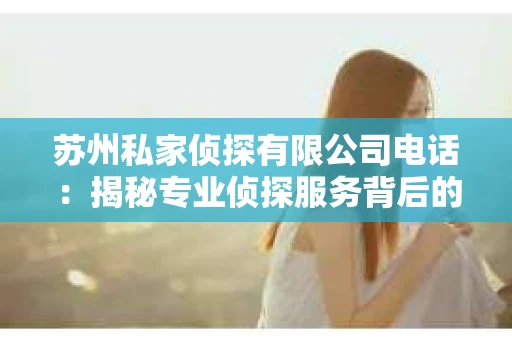 苏州私家侦探有限公司电话：揭秘专业侦探服务背后的故事
