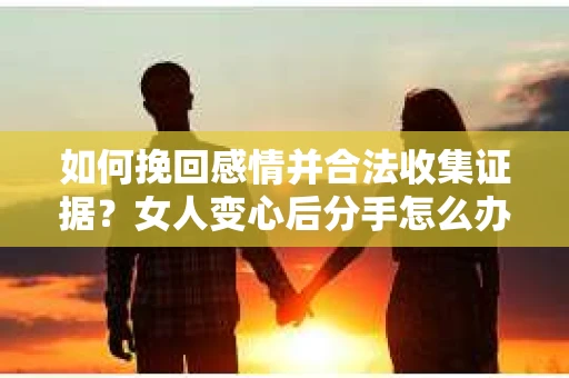 如何挽回感情并合法收集证据？女人变心后分手怎么办？
