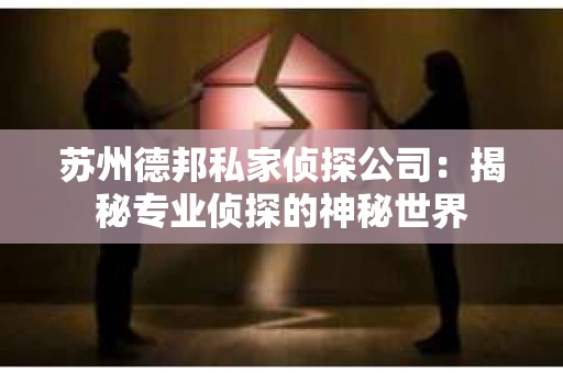 苏州德邦私家侦探公司：揭秘专业侦探的神秘世界