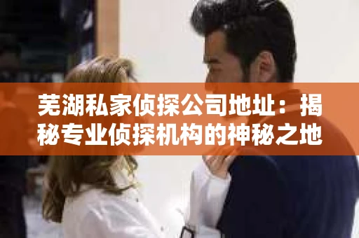 芜湖私家侦探公司地址：揭秘专业侦探机构的神秘之地