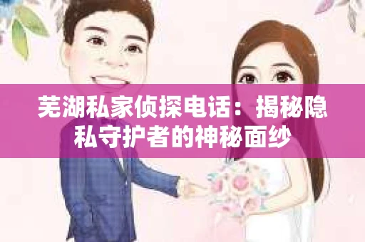 芜湖私家侦探电话：揭秘隐私守护者的神秘面纱