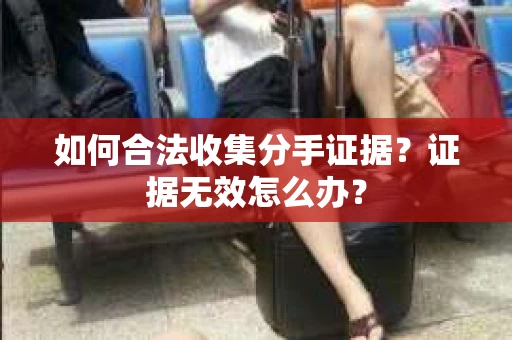 如何合法收集分手证据?证据无效怎么办? 如何合法收集分手证据?证据无效怎么办?
