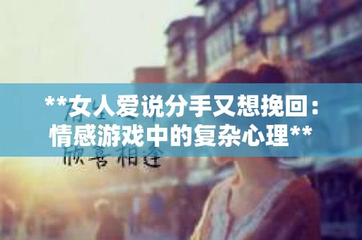 **女人爱说分手又想挽回：情感游戏中的复杂心理**
