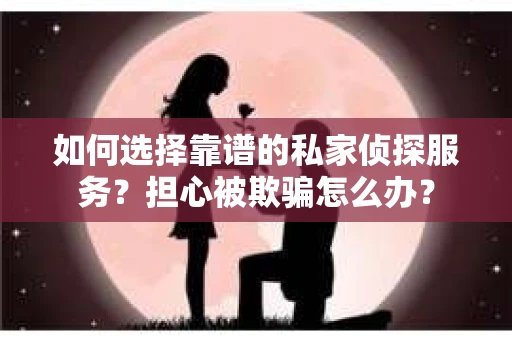 如何选择靠谱的私家侦探服务？担心被欺骗怎么办？