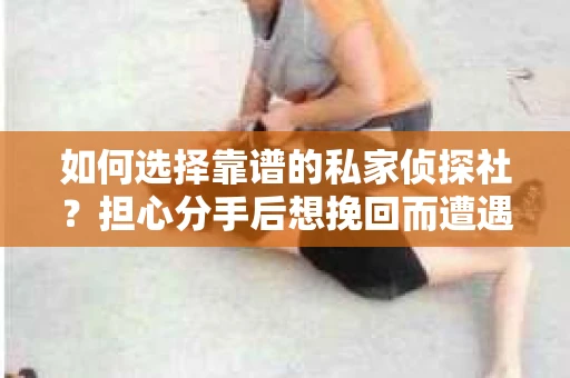 如何选择靠谱的私家侦探社？担心分手后想挽回而遭遇陷阱怎么办？