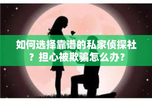 如何选择靠谱的私家侦探社？担心被欺骗怎么办？