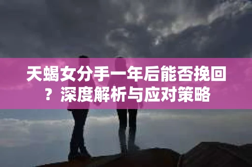 天蝎女分手一年后能否挽回？深度解析与应对策略