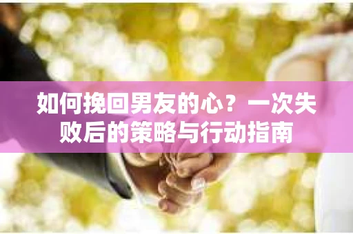如何挽回男友的心？一次失败后的策略与行动指南