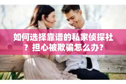 如何选择靠谱的私家侦探社？担心被欺骗怎么办？