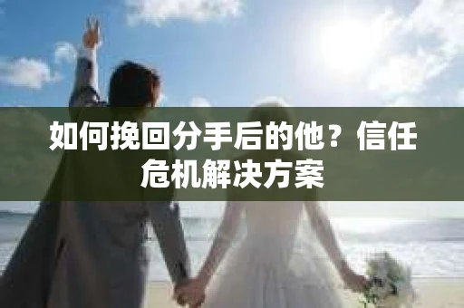 如何挽回分手后的他？信任危机解决方案