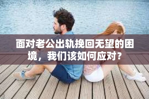 面对老公出轨挽回无望的困境，我们该如何应对？