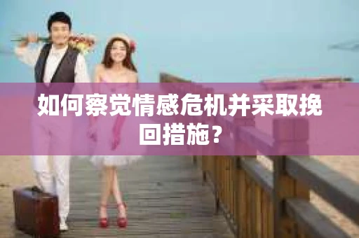 如何察觉情感危机并采取挽回措施？