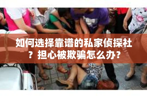 如何选择靠谱的私家侦探社?担心被欺骗怎么办? 如何选择靠谱的私家侦探社?担心被欺骗怎么办?
