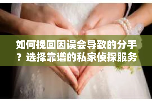 如何挽回因误会导致的分手?选择靠谱的私家侦探服务指南 如何挽回因误会导致的分手?选择靠谱的私家侦探服务指南