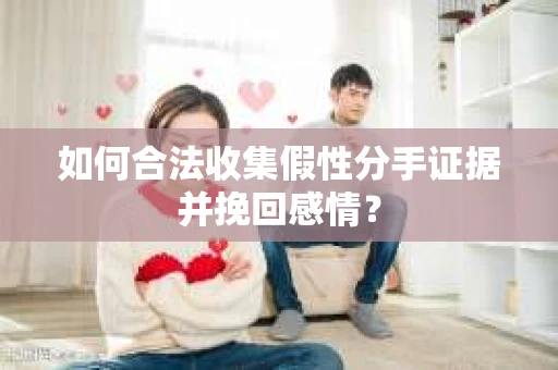 如何合法收集假性分手证据并挽回感情？