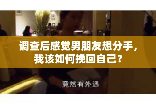 调查后感觉男朋友想分手，我该如何挽回自己？