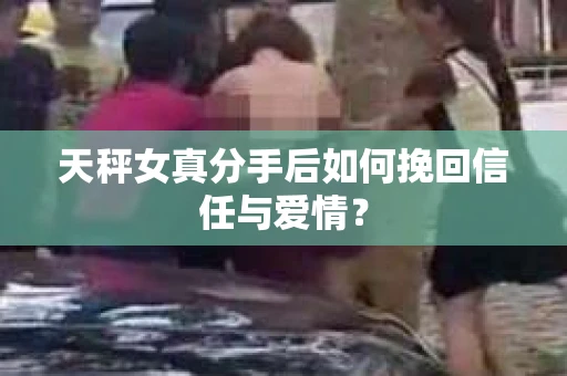 天秤女真分手后如何挽回信任与爱情？