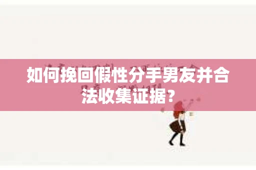 如何挽回假性分手男友并合法收集证据？