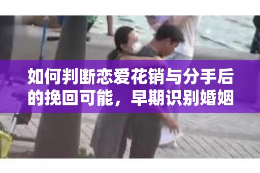 如何判断恋爱花销与分手后的挽回可能,早期识别婚姻危机的关键信号 如何判断恋爱花销与分手后的挽回可能,早期识别婚姻危机的关键信号