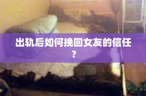 出轨后如何挽回女友的信任? 出轨后如何挽回女友的信任?